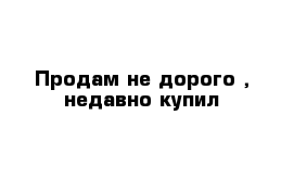 Продам не дорого , недавно купил 